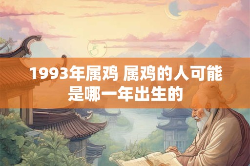 1993年属鸡 属鸡的人可能是哪一年出生的 1993年属鸡 属鸡的人可能是哪一年出生的