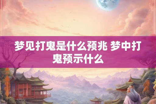 梦见打鬼是什么预兆 梦中打鬼预示什么 梦见打鬼是什么预兆 梦中打鬼预示什么