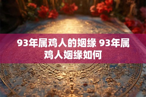 93年属鸡人的姻缘 93年属鸡人姻缘如何 93年属鸡人的姻缘 93年属鸡人姻缘如何