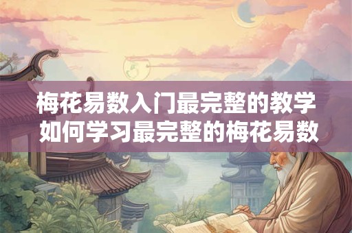 梅花易数入门最完整的教学 如何学习最完整的梅花易数入门教学 梅花易数入门最完整的教学 如何学习最完整的梅花易数入门教学