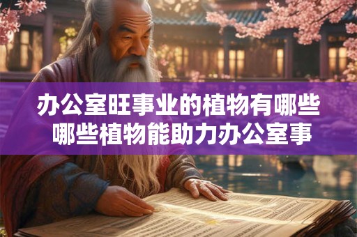 办公室旺事业的植物有哪些 哪些植物能助力办公室事业兴旺 办公室旺事业的植物有哪些 哪些植物能助力办公室事业兴旺