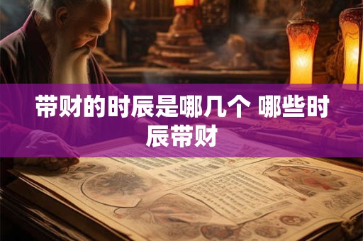 带财的时辰是哪几个 哪些时辰带财 带财的时辰是哪几个 哪些时辰带财