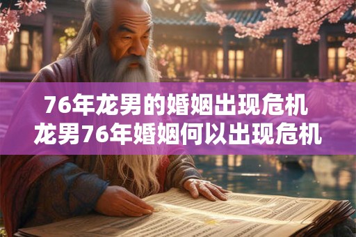 76年龙男的婚姻出现危机 龙男76年婚姻何以出现危机 76年龙男的婚姻出现危机 龙男76年婚姻何以出现危机