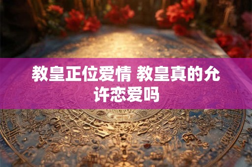 教皇正位爱情 教皇真的允许恋爱吗