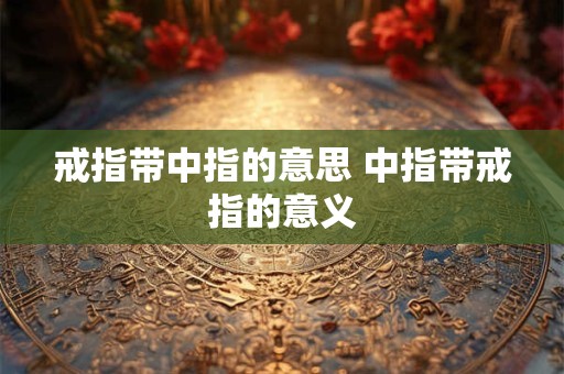 戒指带中指的意思 中指带戒指的意义