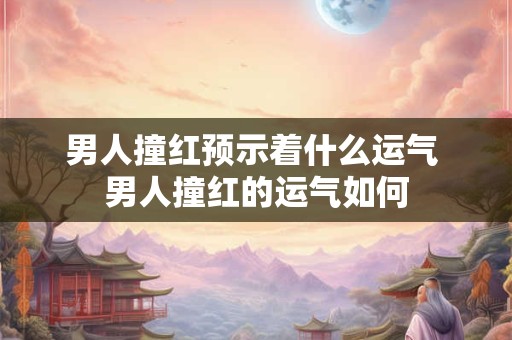 男人撞红预示着什么运气 男人撞红的运气如何 男人撞红预示着什么运气 男人撞红的运气如何