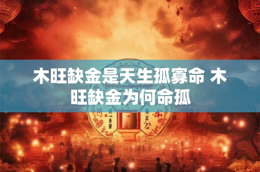 木旺缺金是天生孤寡命 木旺缺金为何命孤 木旺缺金是天生孤寡命 木旺缺金为何命孤