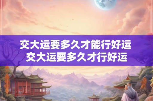 交大运要多久才能行好运 交大运要多久才行好运 交大运要多久才能行好运 交大运要多久才行好运