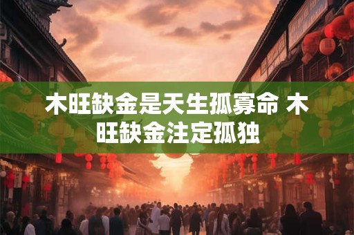 木旺缺金是天生孤寡命 木旺缺金注定孤独 木旺缺金是天生孤寡命 木旺缺金注定孤独