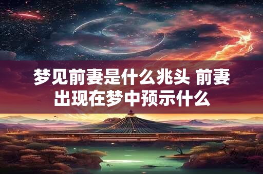 梦见前妻是什么兆头 前妻出现在梦中预示什么