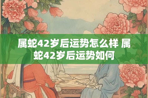 属蛇42岁后运势怎么样 属蛇42岁后运势如何 属蛇42岁后运势怎么样 属蛇42岁后运势如何
