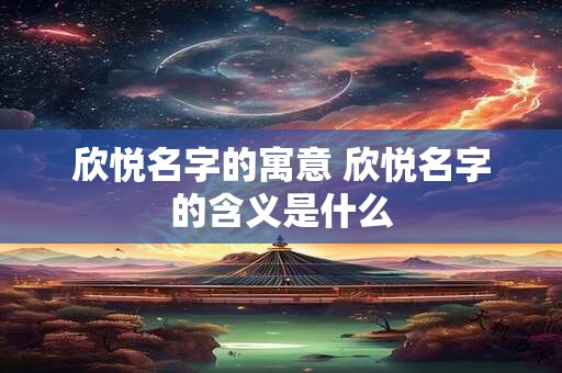 欣悦名字的寓意 欣悦名字的含义是什么 欣悦名字的寓意 欣悦名字的含义是什么