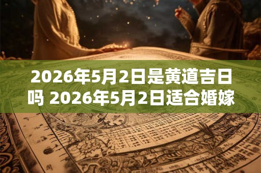 2026年5月2日是黄道吉日吗 2026年5月2日适合婚嫁吗