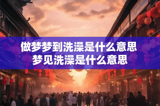 做梦梦到洗澡是什么意思 梦见洗澡是什么意思