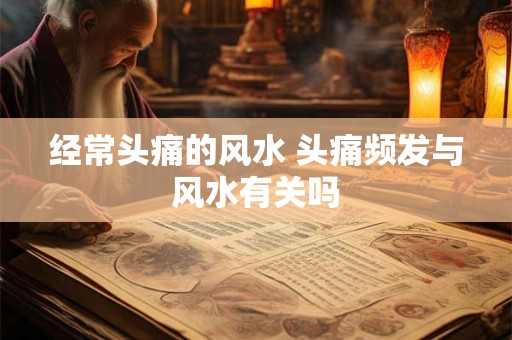 经常头痛的风水 头痛频发与风水有关吗 经常头痛的风水 头痛频发与风水有关吗