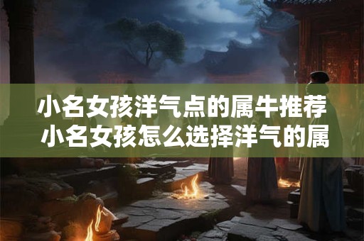 小名女孩洋气点的属牛推荐 小名女孩怎么选择洋气的属牛名字 小名女孩洋气点的属牛推荐 小名女孩怎么选择洋气的属牛名字