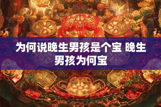 为何说晚生男孩是个宝 晚生男孩为何宝 为何说晚生男孩是个宝 晚生男孩为何宝