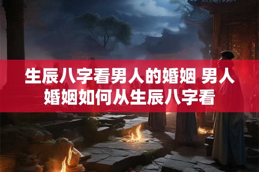 生辰八字看男人的婚姻 男人婚姻如何从生辰八字看