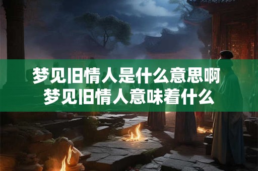 梦见旧情人是什么意思啊 梦见旧情人意味着什么 梦见旧情人是什么意思啊 梦见旧情人意味着什么