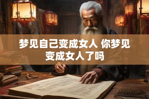 梦见自己变成女人 你梦见变成女人了吗 梦见自己变成女人 你梦见变成女人了吗