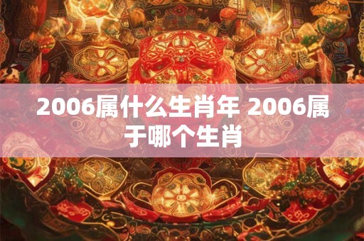 2006属什么生肖年 2006属于哪个生肖 2006属什么生肖年 2006属于哪个生肖