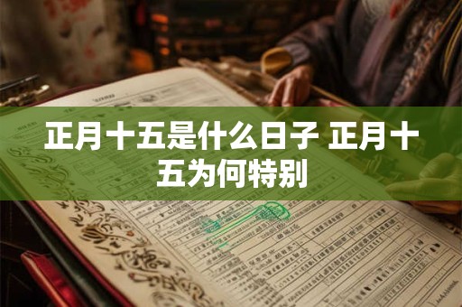 正月十五是什么日子 正月十五为何特别 正月十五是什么日子 正月十五为何特别