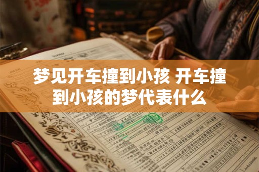 梦见开车撞到小孩 开车撞到小孩的梦代表什么 梦见开车撞到小孩 开车撞到小孩的梦代表什么