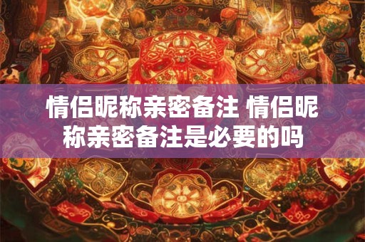 情侣昵称亲密备注 情侣昵称亲密备注是必要的吗 情侣昵称亲密备注 情侣昵称亲密备注是必要的吗