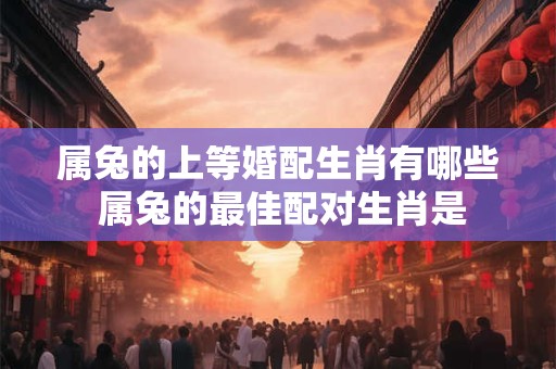 属兔的上等婚配生肖有哪些 属兔的最佳配对生肖是 属兔的上等婚配生肖有哪些 属兔的最佳配对生肖是