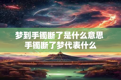 梦到手镯断了是什么意思 手镯断了梦代表什么 梦到手镯断了是什么意思 手镯断了梦代表什么