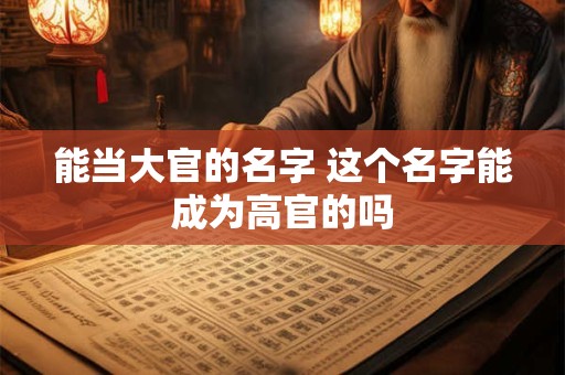 能当大官的名字 这个名字能成为高官的吗
