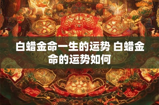 白蜡金命一生的运势 白蜡金命的运势如何