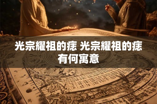 光宗耀祖的痣 光宗耀祖的痣有何寓意 光宗耀祖的痣 光宗耀祖的痣有何寓意