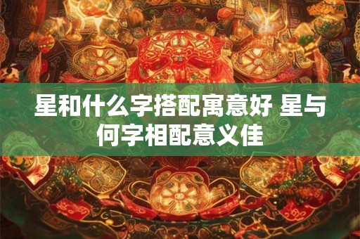 星和什么字搭配寓意好 星与何字相配意义佳