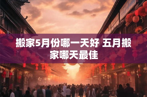 搬家5月份哪一天好 五月搬家哪天最佳