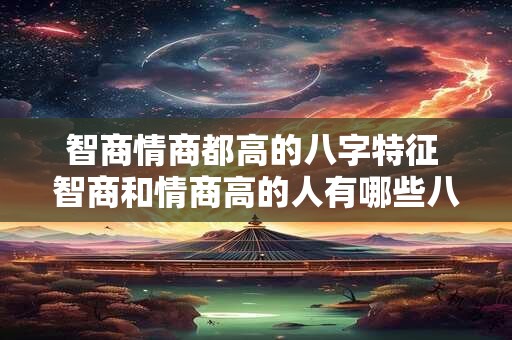 智商情商都高的八字特征 智商和情商高的人有哪些八字特征