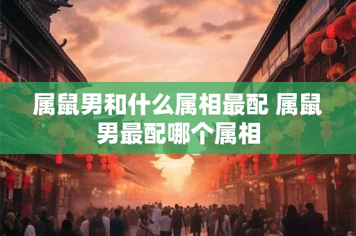 属鼠男和什么属相最配 属鼠男最配哪个属相