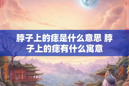 脖子上的痣是什么意思 脖子上的痣有什么寓意 脖子上的痣是什么意思 脖子上的痣有什么寓意