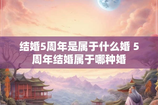 结婚5周年是属于什么婚 5周年结婚属于哪种婚 结婚5周年是属于什么婚 5周年结婚属于哪种婚