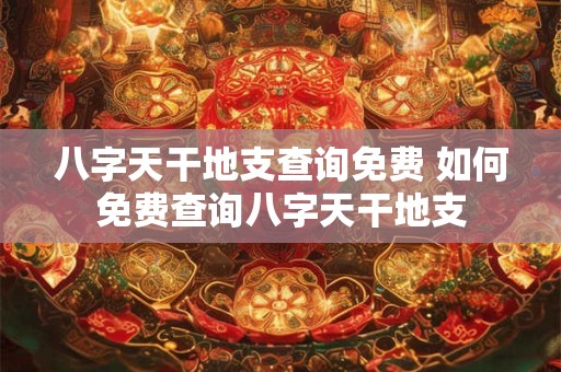 八字天干地支查询免费 如何免费查询八字天干地支