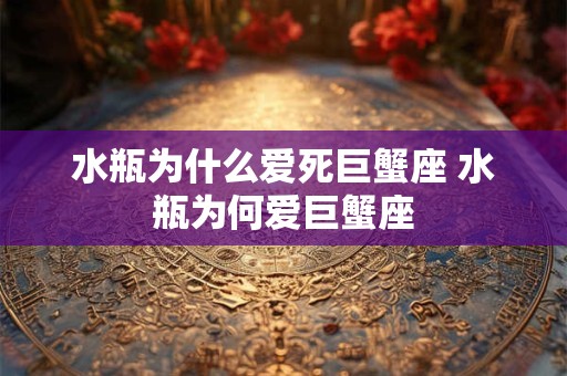 水瓶为什么爱死巨蟹座 水瓶为何爱巨蟹座