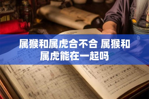 属猴和属虎合不合 属猴和属虎能在一起吗 属猴和属虎合不合 属猴和属虎能在一起吗