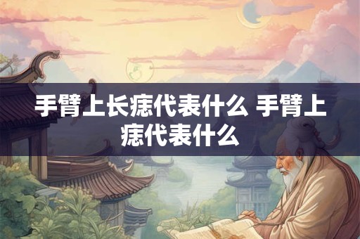 手臂上长痣代表什么 手臂上痣代表什么