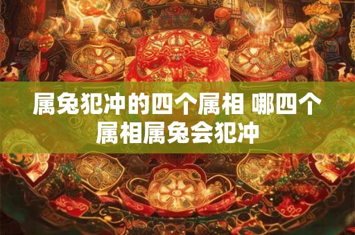 属兔犯冲的四个属相 哪四个属相属兔会犯冲