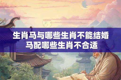 生肖马与哪些生肖不能结婚 马配哪些生肖不合适