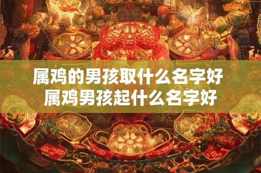 属鸡的男孩取什么名字好 属鸡男孩起什么名字好