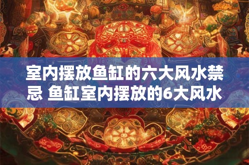 室内摆放鱼缸的六大风水禁忌 鱼缸室内摆放的6大风水禁忌