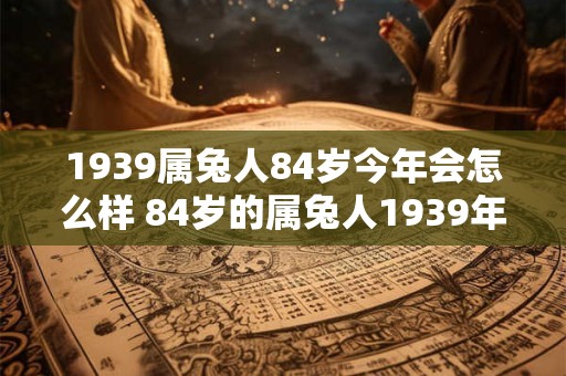 1939属兔人84岁今年会怎么样 84岁的属兔人1939年出生今年状况如何