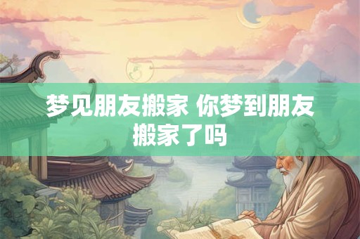 梦见朋友搬家 你梦到朋友搬家了吗