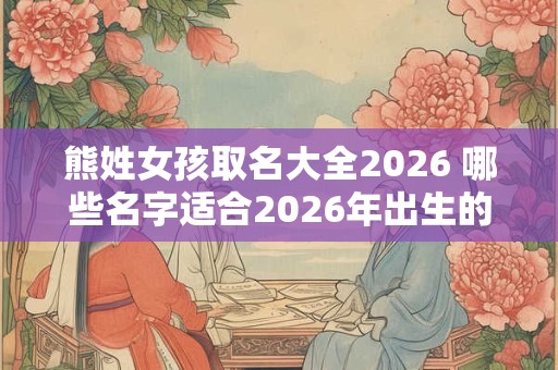 熊姓女孩取名大全2026 哪些名字适合2026年出生的熊姓女孩 熊姓女孩取名大全2026 哪些名字适合2026年出生的熊姓女孩